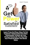 Get The Power Of Satisfied Customers!: Learn Free And Easy Ways To Get Customer Testimonials And Video Testimonials To Back Up Your Product Claims So You Can Sell Your Products Better And Boost Sales