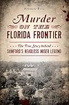 Murder on the Florida Frontier: The True Story behind Sanford's Headless Miser Legend (True Crime)
