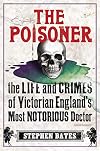 The Poisoner: The Life and Crimes of Victorian England's Most Notorious Doctor