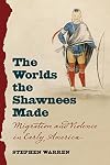 The Worlds the Shawnees Made: Migration and Violence in Early America