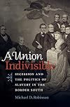 A Union Indivisible: Secession and the Politics of Slavery in the Border South