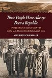 These People Have Always Been A Republic Indigenous Electorates In The Usmexico Borderlands 15981912 The David J Weber Series In The New Borderlands History