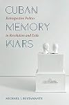 Cuban Memory Wars: Retrospective Politics in Revolution and Exile