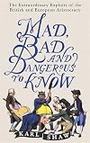 Mad, Bad and Dangerous to Know: The Extraordinary Exploits of the British and European Aristocracy