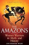 A Brief History of the Amazons: Women Warriors in Myth and History (Brief Histories)