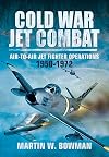Cold War Jet Combat: Air-to-Air Jet Fighter Operations 1950 - 1972