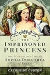 The Imprisoned Princess: The Scandalous Life of Sophia Dorothea of Celle