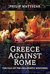Greece Against Rome: The Fall of the Hellenistic Kingdoms 250–31 BC