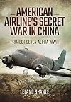 American Airlines Secret War in China: Project Seven Alpha, WWII