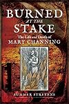 Burned at the Stake: The Life and Death of Mary Channing