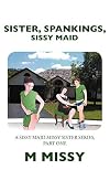 SISTER, SPANKINGS, SISSY MAID, PART ONE (a sissy maid missy sister series Book 1)