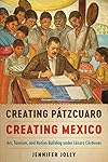 Creating Pátzcuaro, Creating Mexico: Art, Tourism, and Nation Building under Lázaro Cárdenas (Joe R. and Teresa Long Series in Latin American and Latino Art and Culture)
