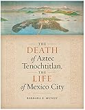 The Death Of Aztec Tenochtitlan The Life Of Mexico City