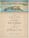 The Death of Aztec Tenochtitlan, the Life of Mexico City (Joe R. and Teresa Lozano Long Series in Latin American and Latino Art and Culture)