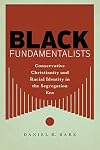Black Fundamentalists: Conservative Christianity and Racial Identity in the Segregation Era