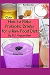 How to Make Probiotic Drinks for a Raw Food Diet: Kefir, Kombucha, Ginger Beer, and Naturally Fermented Ciders, Sodas, and Smoothies