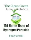 101 Home Uses of Hydrogen Peroxide: The Clean Green Home Revolution (Natural Miracles) (Volume 1)