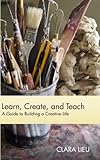 Learn, Create, and Teach: A Guide to Building a Creative Life