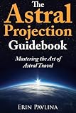 The Astral Projection Guidebook Mastering The Art Of Astral Travel