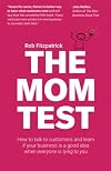 The Mom Test: How to Talk to Customers and Learn If Your Business Is a Good Idea When Everyone Is Lying to You