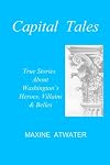 Capital Tales: True Stories About Washington's Heroes, Villains & Belles