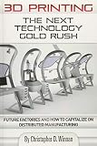 3d Printing The Next Technology Gold Rush Future Factories And How To Capitalize On Distributed Manufacturing
