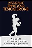 Naturally Triple Your Testosterone A Guide To Hacking Your Hormones And Becoming Superhuman