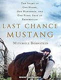 Last Chance Mustang The Story Of One Horse One Horseman And One Final Shot At Redemption