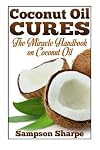 Coconut Oil Cures: The Miracle Handbook on Coconut Oil (Herbal and Holistic Coconut Oil Cures: Healing Coconut Oil for Diet, Skin, Hair and More) (Volume 1)