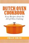 Dutch Oven Cookbook. Easy recipes about the Art of Slow Cooking
