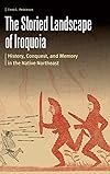 The Storied Landscape of Iroquoia: History, Conquest, and Memory in the Native Northeast (Borderlands and Transcultural Studies)