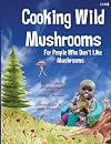 Cooking Wild Mushrooms For People Who Don't Like Mushrooms: This book is about collecting and preparing wild mushrooms.