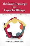 The secret transcript of the council of bishops : a dialogue on homosexuality and church unity