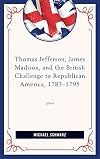 Thomas Jefferson, James Madison, and the British challenge to Republican America, 1783-1795