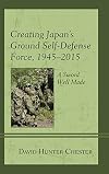 Creating Japan's Ground Self-Defense Force, 1945-2015 : a sword well made