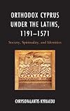 Orthodox Cyprus under the Latins, 1191&ndash;1571: Society, Spirituality, and Identities (Byzantium: A European Empire and Its Legacy)