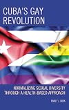 Cuba's gay revolution : normalizing sexual diversity through a health-based approach