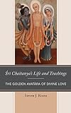Sri Chaitanya’s Life and Teachings: The Golden Avatara of Divine Love (Explorations in Indic Traditions: Theological, Ethical, and Philosophical)