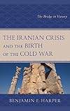 The Iranian Crisis and the Birth of the Cold War: The Bridge to Victory