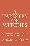 A Tapestry of Witches: A History of the Craft in America, Volume I (Volume 1) - Aidan A. Kelly