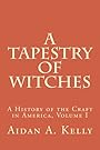 A Tapestry of Witches: A History of the Craft in America, Volume I (Volume 1) - Aidan A. Kelly