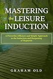 Mastering The Leisure Induction A Powerful Efficient And Simple Approach To The Induction And Deepening Of Hypnosis