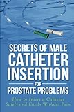 Secrets Of Male Catheter Insertion For Prostate Problems How To Insert A Catheter Safely And Easily Without Pain