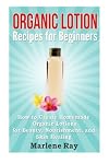 Organic Lotion Recipes for Beginners: How to Create Homemade Organic Lotions For Beauty, Nourishment, and Skin Healing (Treat Your Skin Naturally with These Organic Lotion Recipes Made for Beginners)