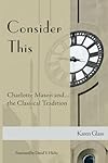 Consider This: Charlotte Mason and the Classical Tradition - Karen Glass
