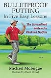Bulletproof Putting In Five Easy Lessons The Streamlined System For Weekend Golfers Golf Instruction For Beginner And Intermediate Golfers Volume 2