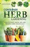 Container Herb Gardening: How To Plant, Grow, Dry and Preserve Herbs Organically