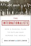 The Internationalists How A Radical Plan To Outlaw War Remade The World