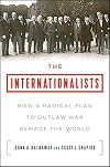 The Internationalists: How a Radical Plan to Outlaw War Remade the World