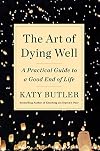 The Art of Dying Well : A Practical Guide to a Good End of Life